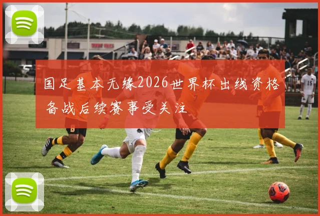 国足基本无缘2026世界杯出线资格 备战后续赛事受关注