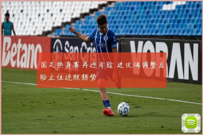 国足热身赛再迎考验 进攻端调整后盼止住连败颓势