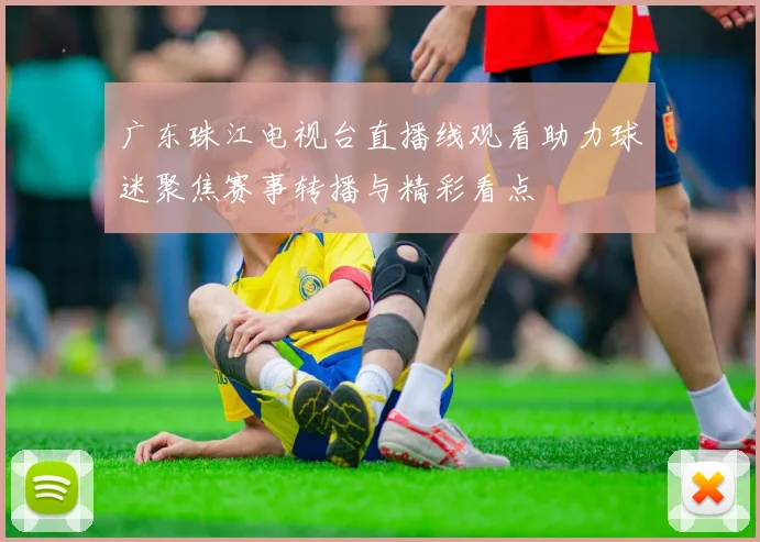 广东珠江电视台直播线观看助力球迷聚焦赛事转播与精彩看点