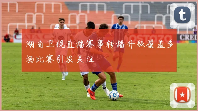 湖南卫视直播赛事转播升级覆盖多场比赛引发关注