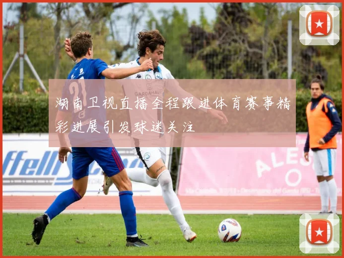 湖南卫视直播全程跟进体育赛事精彩进展引发球迷关注